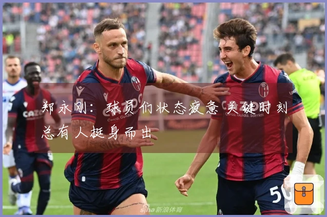 郑永刚：球员们状态疲惫 关键时刻总有人挺身而出