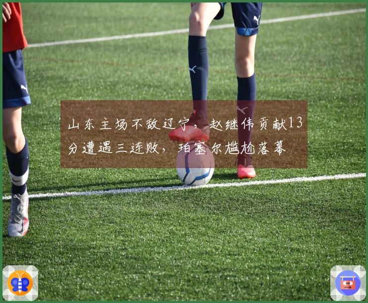 山东主场不敌辽宁，赵继伟贡献13分遭遇三连败，珀塞尔尴尬落幕