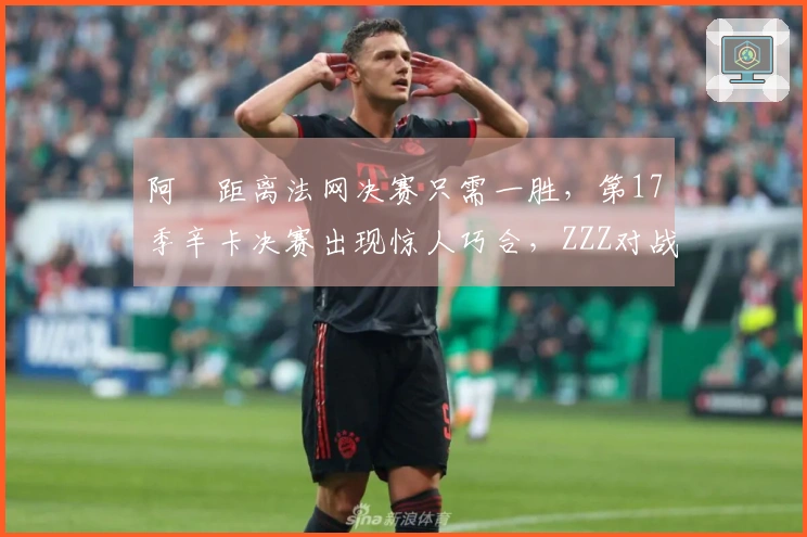 阿昺距离法网决赛只需一胜，第17季辛卡决赛出现惊人巧合，ZZZ对战慕尼黑