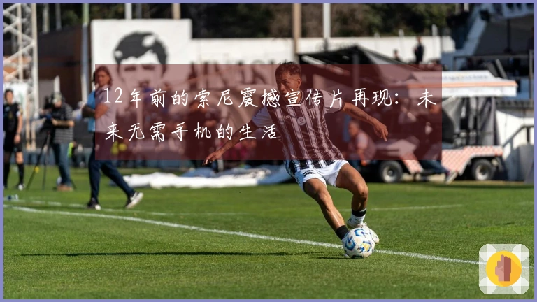 12年前的索尼震撼宣传片再现：未来无需手机的生活