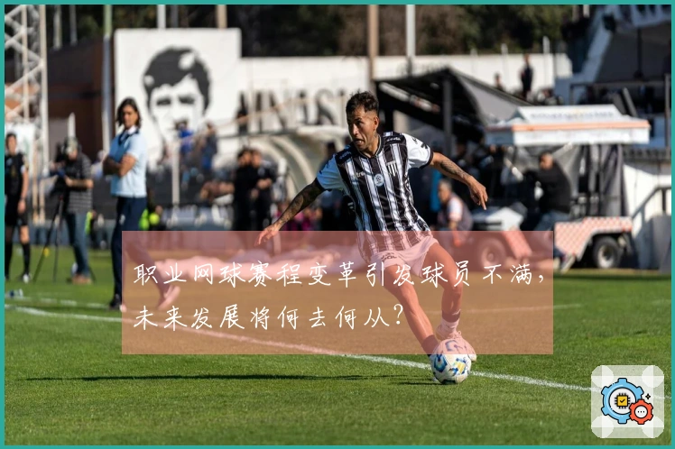 职业网球赛程变革引发球员不满，未来发展将何去何从？