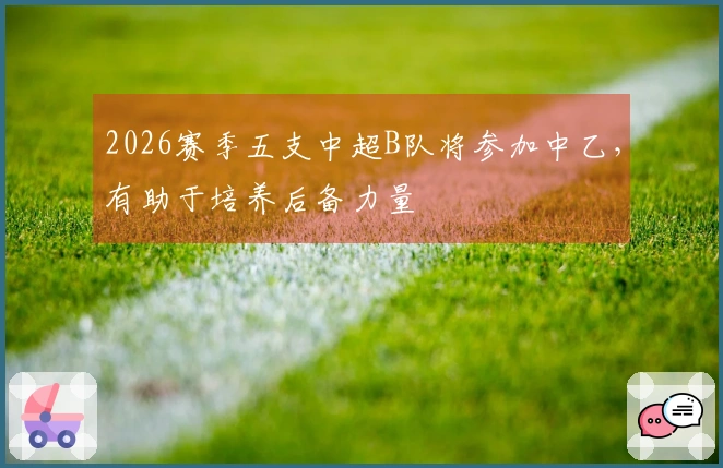 2026赛季五支中超B队将参加中乙，有助于培养后备力量