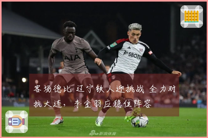 客场德比 辽宁铁人迎挑战 全力对抗大连，李金羽应稳住阵容
