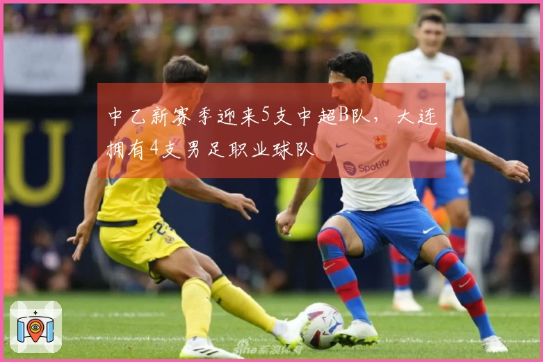 中乙新赛季迎来5支中超B队，大连拥有4支男足职业球队