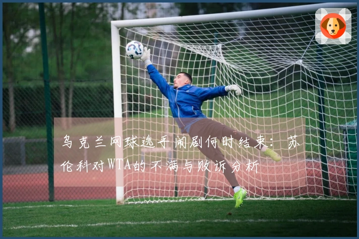 乌克兰网球选手闹剧何时结束：苏伦科对WTA的不满与败诉分析