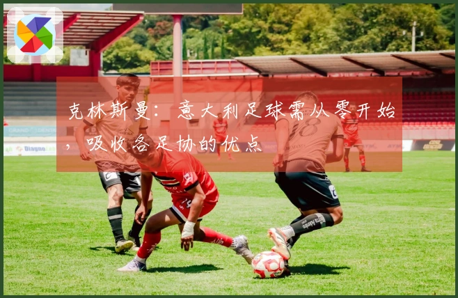 克林斯曼：意大利足球需从零开始，吸收各足协的优点