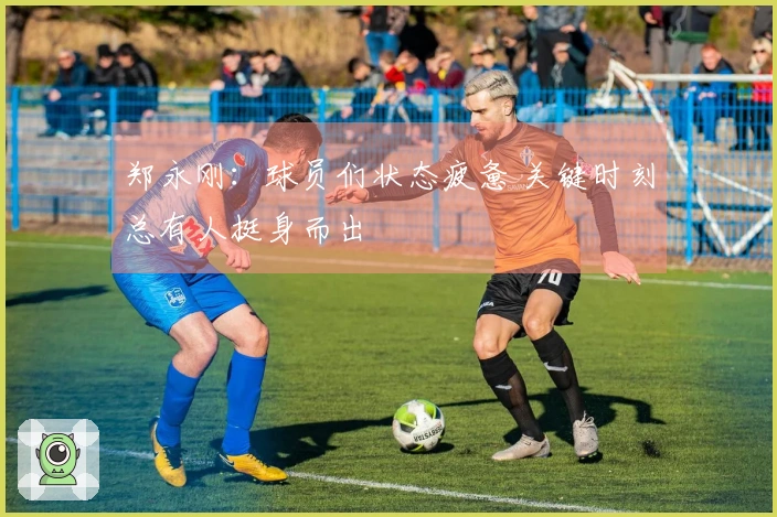 郑永刚：球员们状态疲惫 关键时刻总有人挺身而出