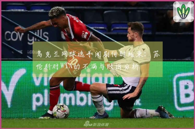 乌克兰网球选手闹剧何时结束：苏伦科对WTA的不满与败诉分析