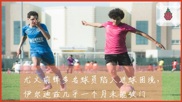 尤文前锋多名球员陷入进球困境，伊尔迪兹几乎一个月未能破门