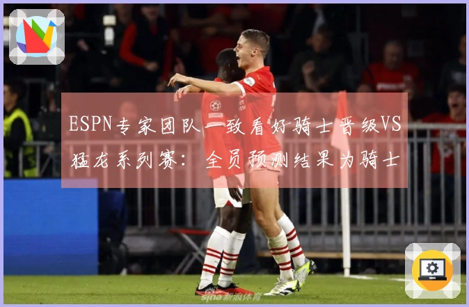 ESPN专家团队一致看好骑士晋级VS猛龙系列赛：全员预测结果为骑士胜出