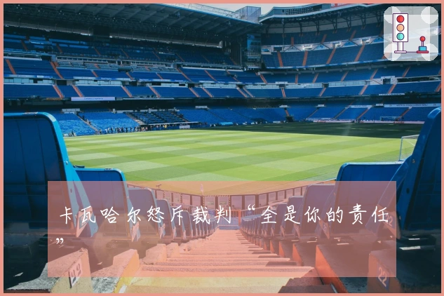 卡瓦哈尔怒斥裁判“全是你的责任”
