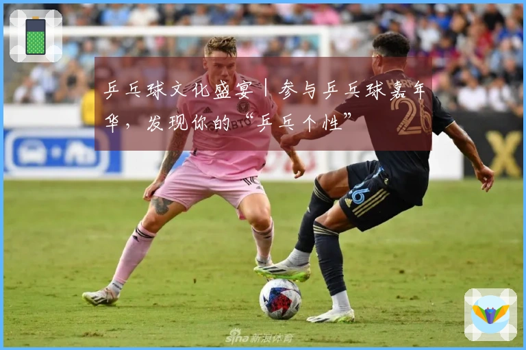 乒乓球文化盛宴｜参与乒乓球嘉年华，发现你的“乒乓个性”