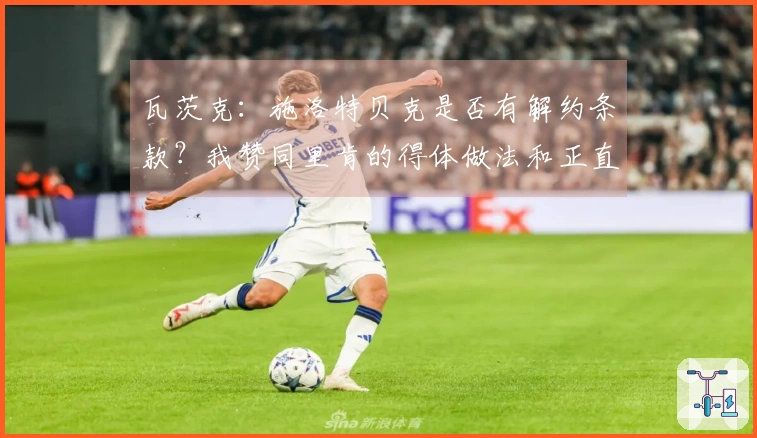 瓦茨克：施洛特贝克是否有解约条款？我赞同里肯的得体做法和正直为人