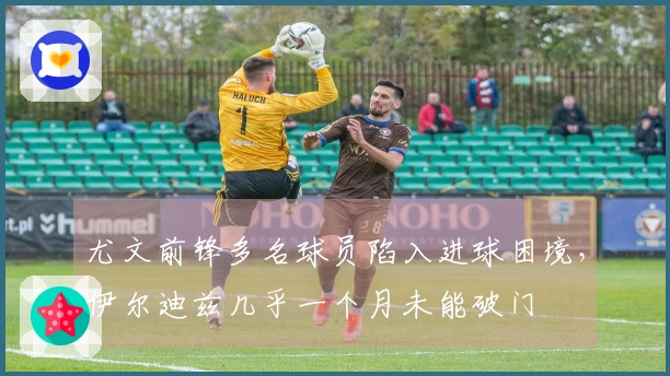 尤文前锋多名球员陷入进球困境，伊尔迪兹几乎一个月未能破门