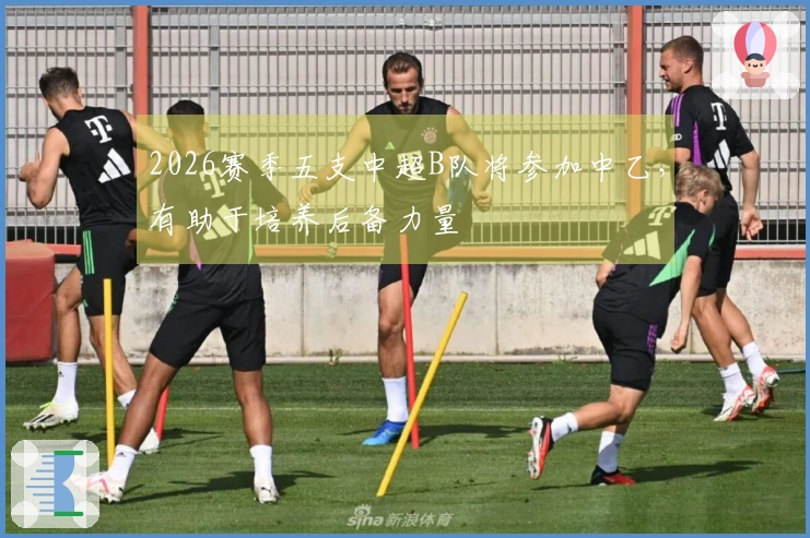2026赛季五支中超B队将参加中乙，有助于培养后备力量