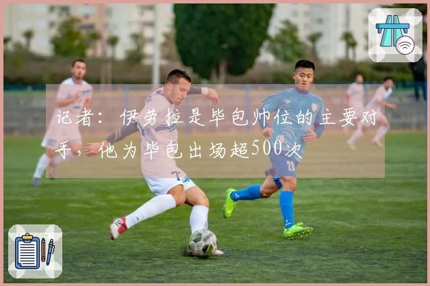 记者：伊劳拉是毕包帅位的主要对手，他为毕包出场超500次