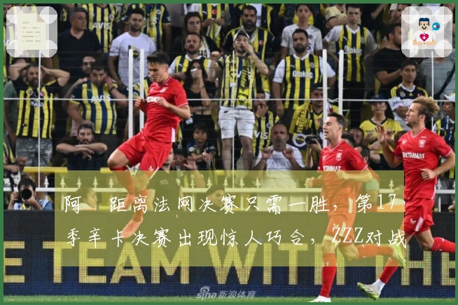 阿昺距离法网决赛只需一胜，第17季辛卡决赛出现惊人巧合，ZZZ对战慕尼黑