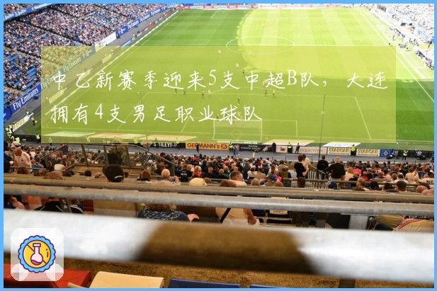 中乙新赛季迎来5支中超B队，大连拥有4支男足职业球队