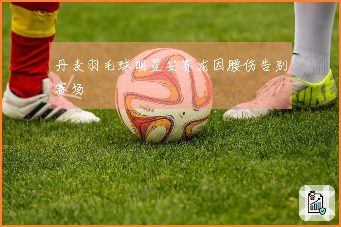 丹麦羽毛球明星安赛龙因腰伤告别赛场