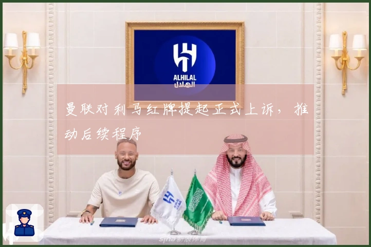 曼联对利马红牌提起正式上诉，推动后续程序