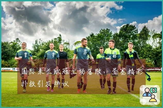国际米兰欧冠主场落败，圣塞精彩扑救引发热议